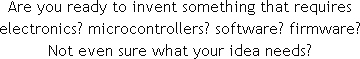 Are you ready to invent something that requires electronics, microcontrollers, software, firmware?  Not even sure what your idea needs?